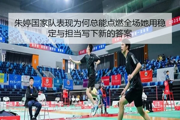朱婷国家队表现为何总能点燃全场她用稳定与担当写下新的答案