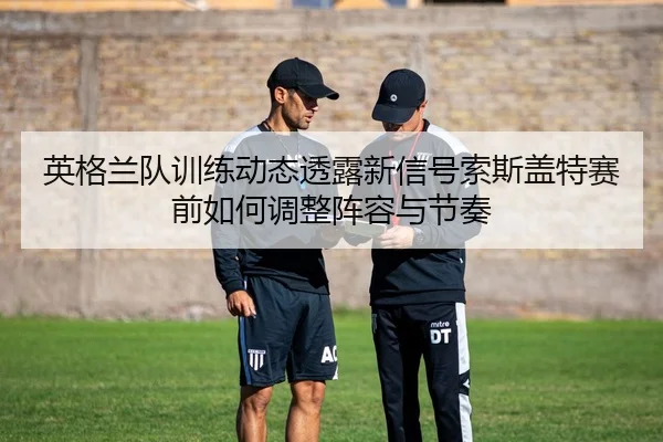 英格兰队训练动态透露新信号索斯盖特赛前如何调整阵容与节奏