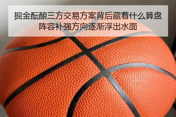 掘金酝酿三方交易方案背后藏着什么算盘阵容补强方向逐渐浮出水面